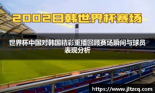 世界杯中国对韩国精彩重播回顾赛场瞬间与球员表现分析