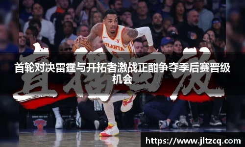 首轮对决雷霆与开拓者激战正酣争夺季后赛晋级机会